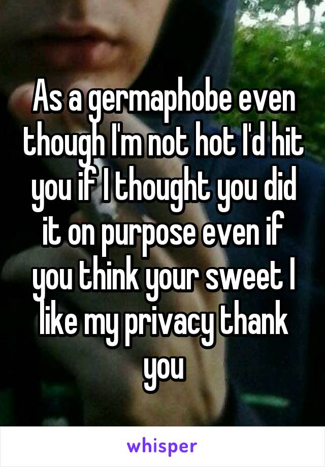 As a germaphobe even though I'm not hot I'd hit you if I thought you did it on purpose even if you think your sweet I like my privacy thank you