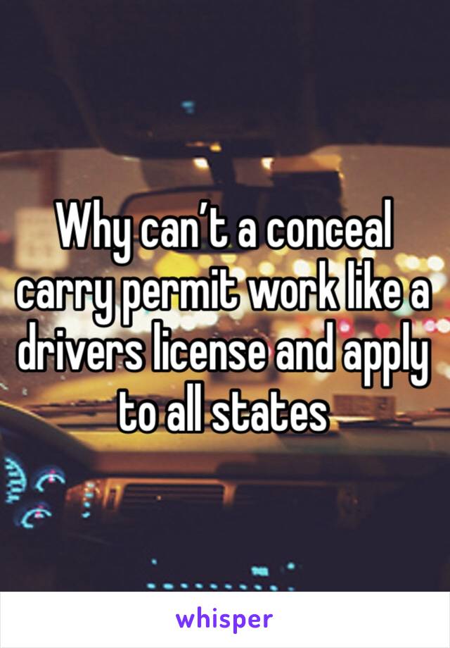 Why can’t a conceal carry permit work like a drivers license and apply to all states