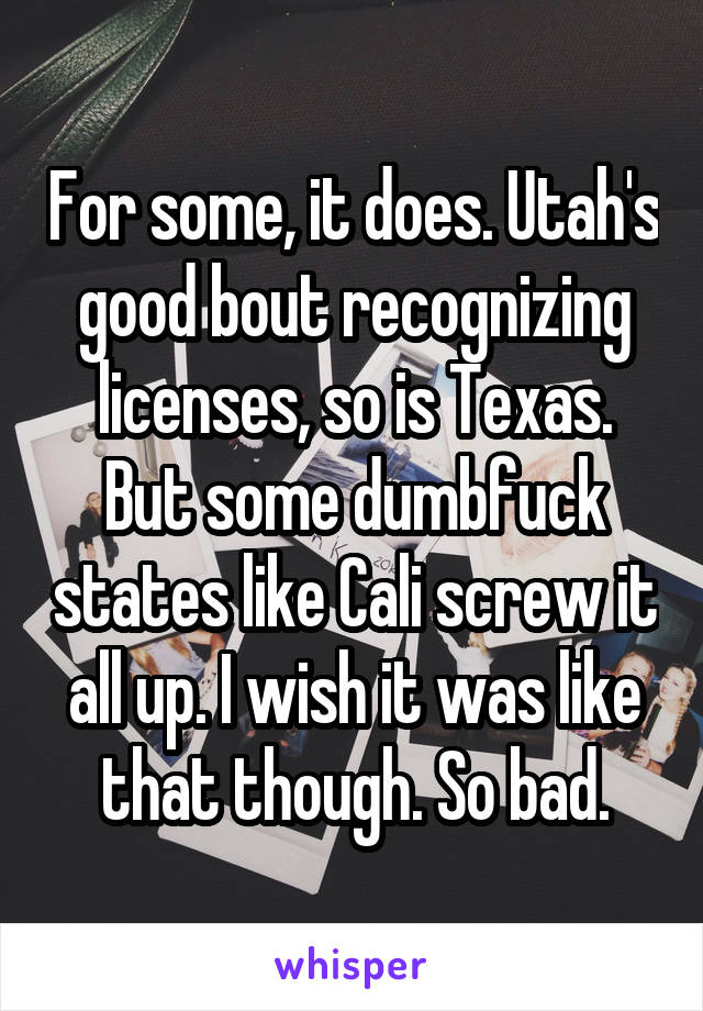 For some, it does. Utah's good bout recognizing licenses, so is Texas. But some dumbfuck states like Cali screw it all up. I wish it was like that though. So bad.