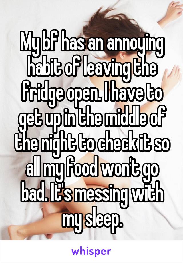 My bf has an annoying habit of leaving the fridge open. I have to get up in the middle of the night to check it so all my food won't go bad. It's messing with my sleep.