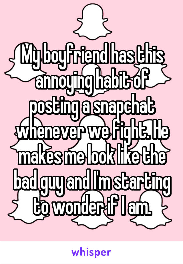 My boyfriend has this annoying habit of posting a snapchat whenever we fight. He makes me look like the bad guy and I'm starting to wonder if I am.