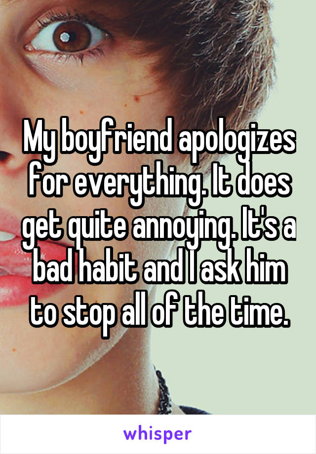 My boyfriend apologizes for everything. It does get quite annoying. It's a bad habit and I ask him to stop all of the time.