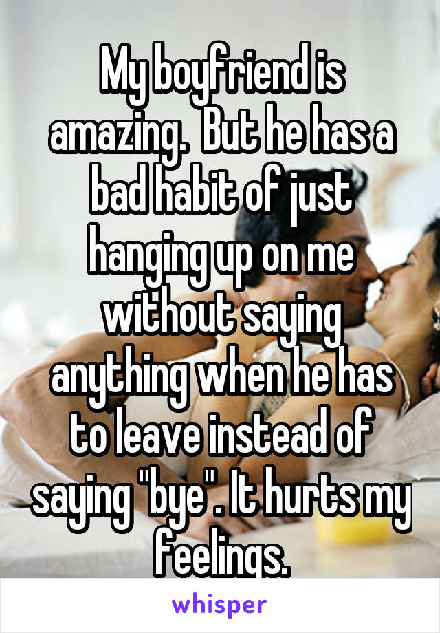 My boyfriend is amazing.  But he has a bad habit of just hanging up on me without saying anything when he has to leave instead of saying "bye". It hurts my feelings.