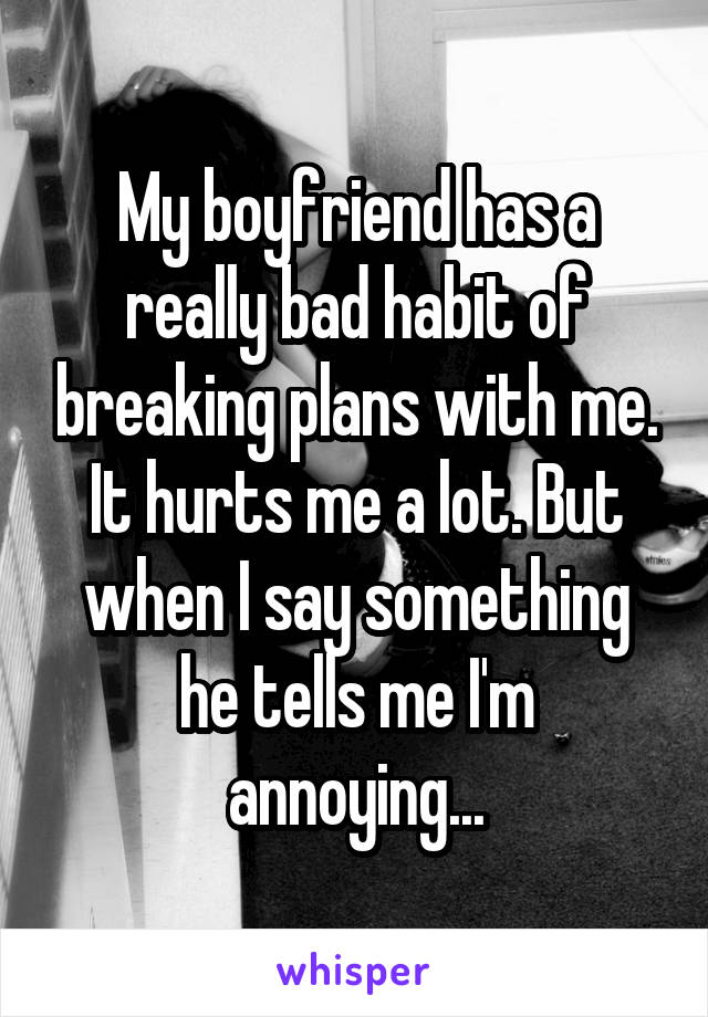 My boyfriend has a really bad habit of breaking plans with me. It hurts me a lot. But when I say something he tells me I'm annoying...