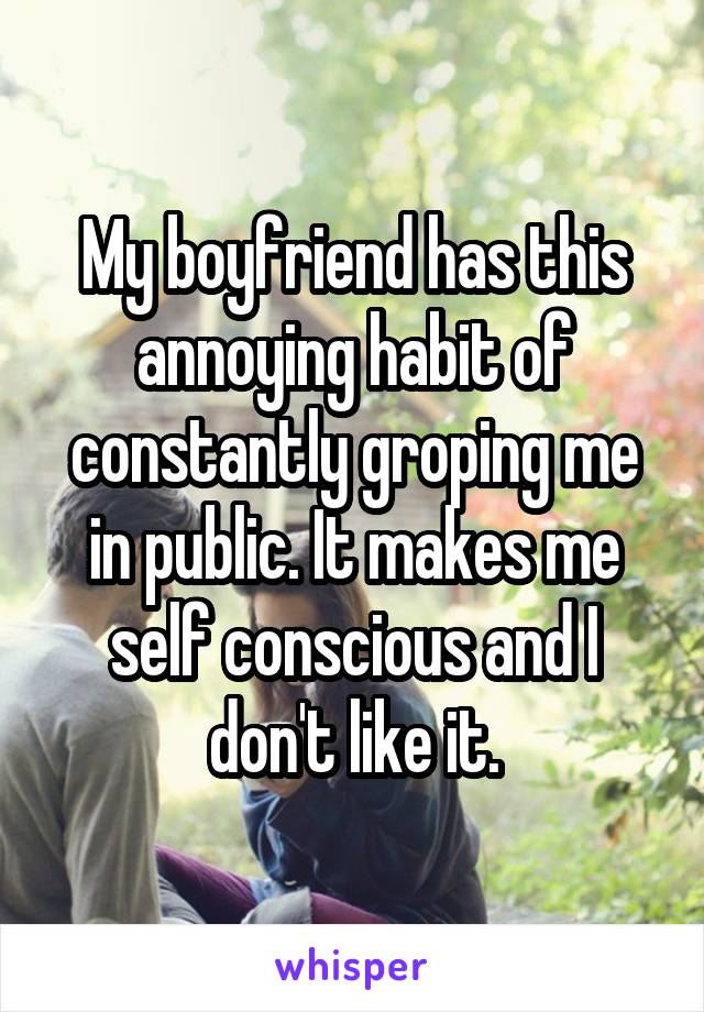 My boyfriend has this annoying habit of constantly groping me in public. It makes me self conscious and I don't like it.