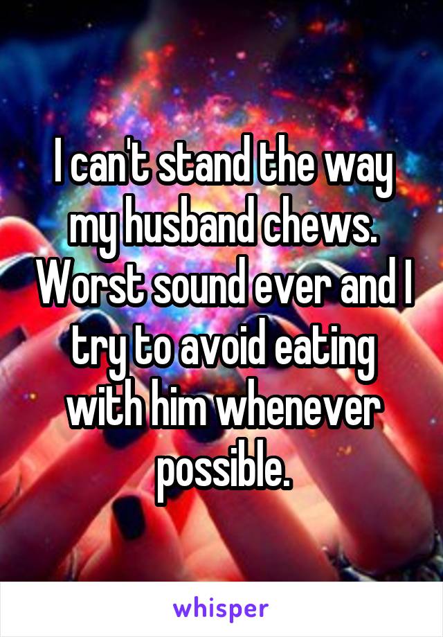 I can't stand the way my husband chews. Worst sound ever and I try to avoid eating with him whenever possible.