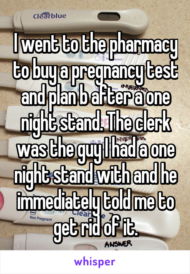 I went to the pharmacy to buy a pregnancy test and plan b after a one night stand. The clerk was the guy I had a one night stand with and he immediately told me to get rid of it.