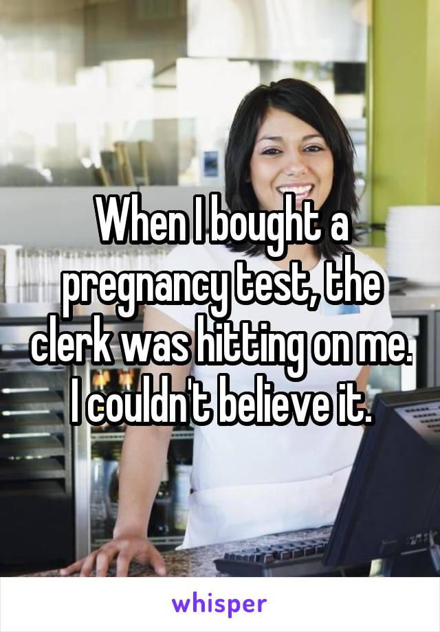 When I bought a pregnancy test, the clerk was hitting on me. I couldn't believe it.