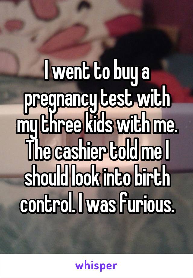 I went to buy a pregnancy test with my three kids with me. The cashier told me I should look into birth control. I was furious.