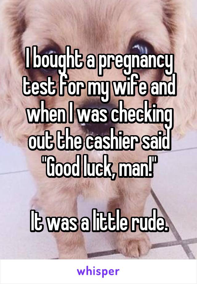 I bought a pregnancy test for my wife and when I was checking out the cashier said "Good luck, man!"

It was a little rude.
