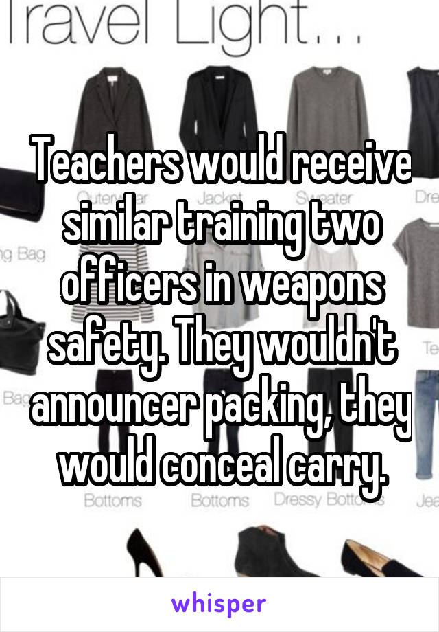 Teachers would receive similar training two officers in weapons safety. They wouldn't announcer packing, they would conceal carry.