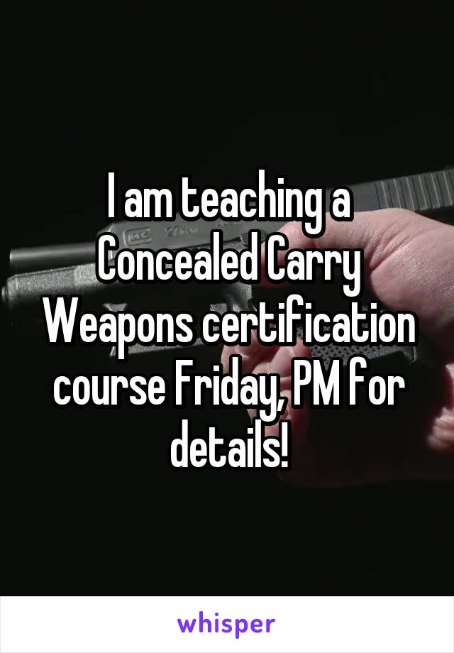 I am teaching a Concealed Carry Weapons certification course Friday, PM for details!