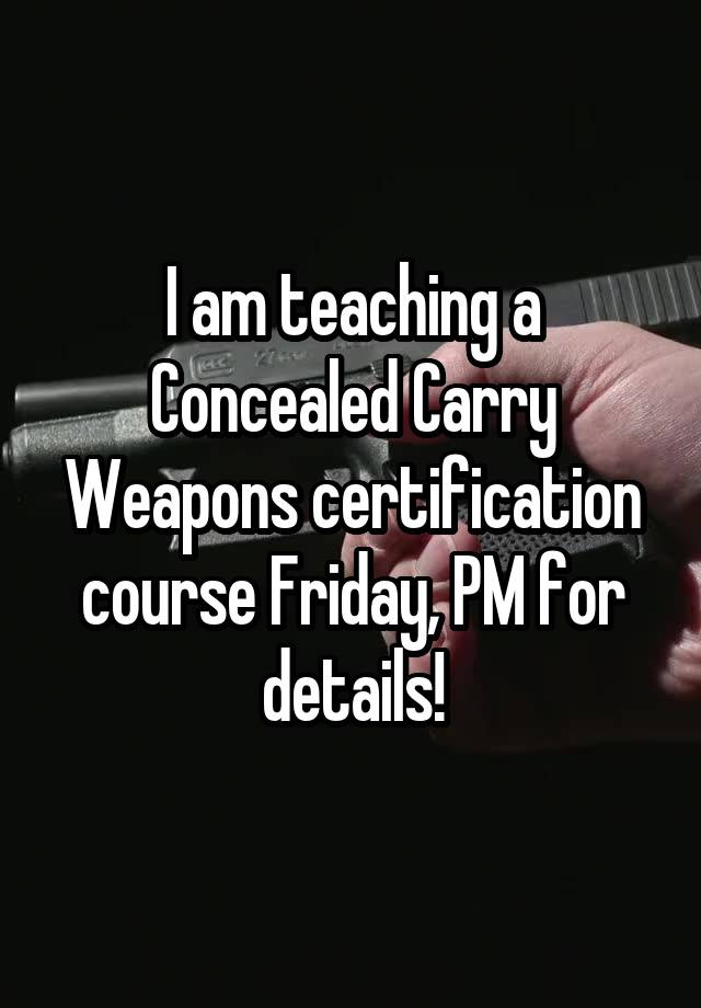 I am teaching a Concealed Carry Weapons certification course Friday, PM for details!