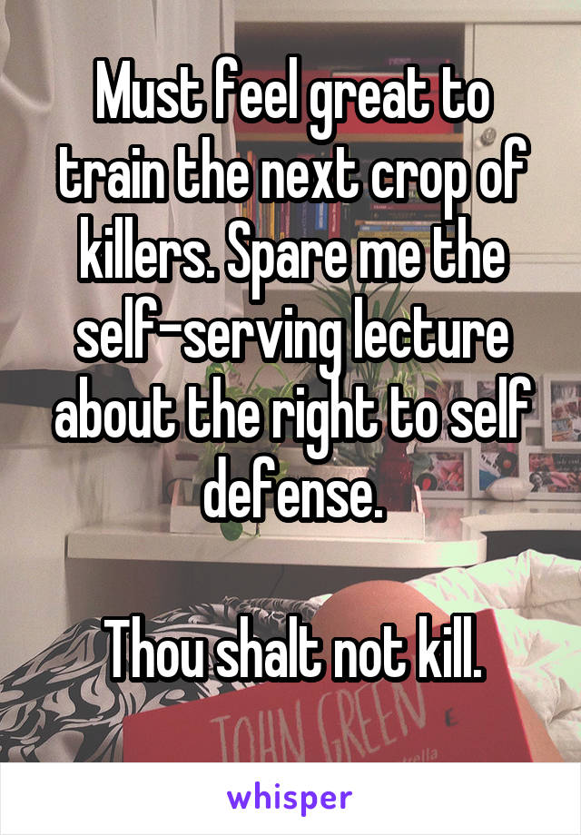 Must feel great to train the next crop of killers. Spare me the self-serving lecture about the right to self defense.

Thou shalt not kill.
