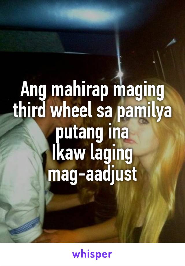 Ang mahirap maging third wheel sa pamilya putang ina
Ikaw laging mag-aadjust