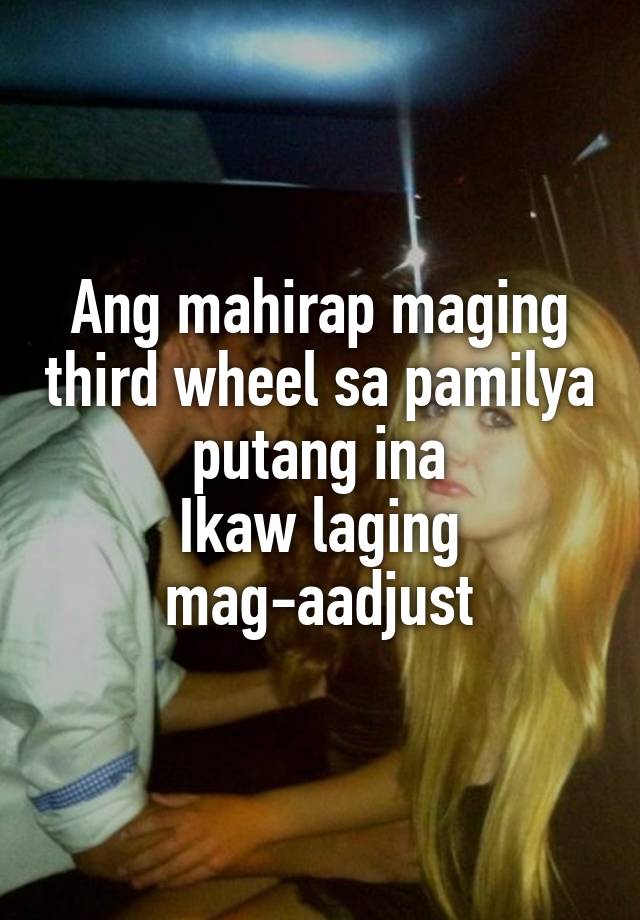 Ang mahirap maging third wheel sa pamilya putang ina
Ikaw laging mag-aadjust