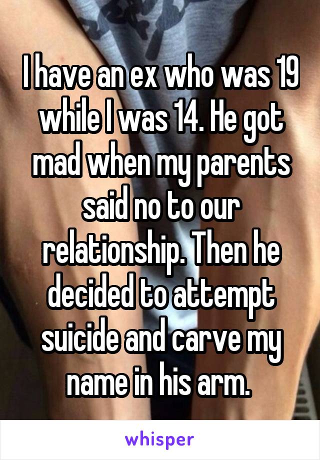 I have an ex who was 19 while I was 14. He got mad when my parents said no to our relationship. Then he decided to attempt suicide and carve my name in his arm. 
