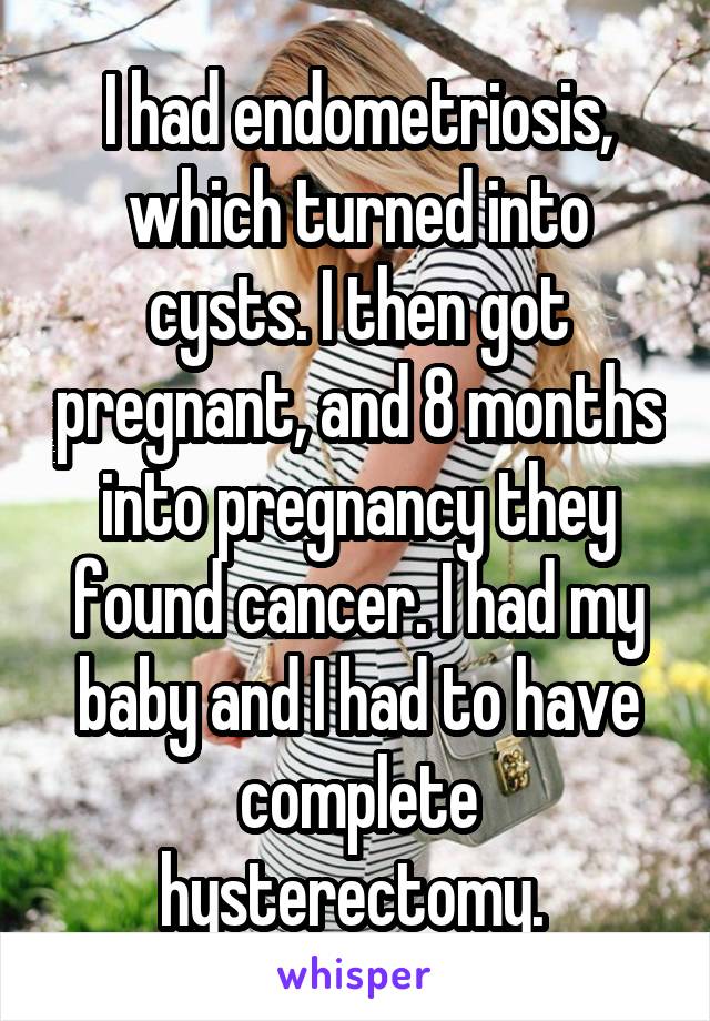 I had endometriosis, which turned into cysts. I then got pregnant, and 8 months into pregnancy they found cancer. I had my baby and I had to have complete hysterectomy. 