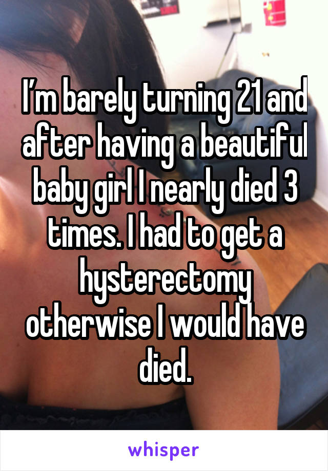 I’m barely turning 21 and after having a beautiful baby girl I nearly died 3 times. I had to get a hysterectomy otherwise I would have died.