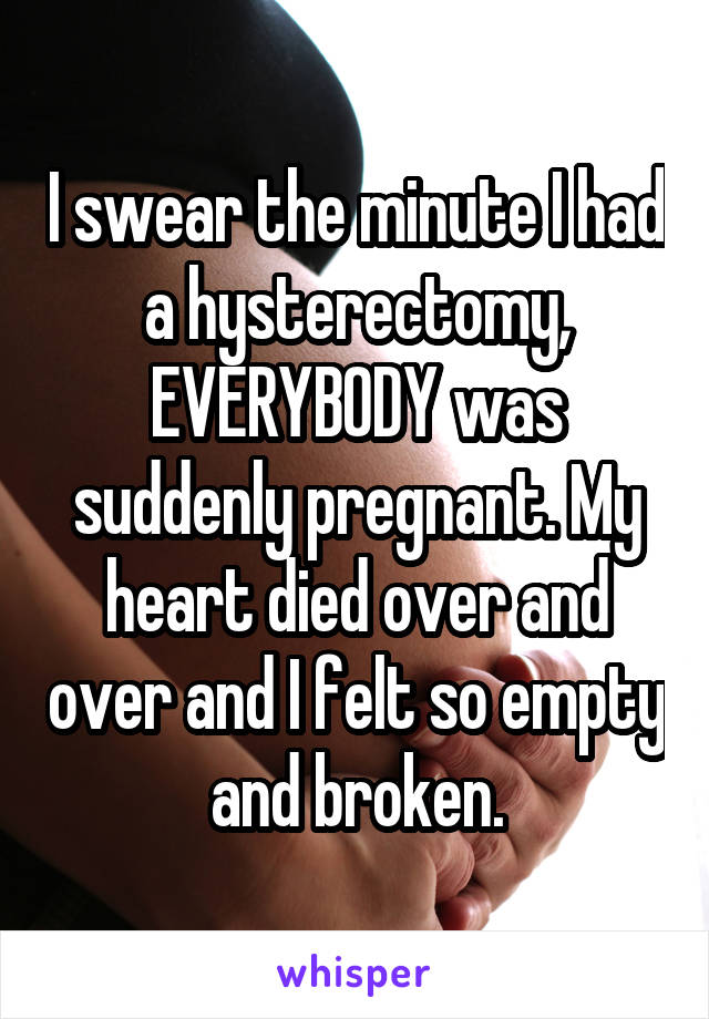 I swear the minute I had a hysterectomy, EVERYBODY was suddenly pregnant. My heart died over and over and I felt so empty and broken.