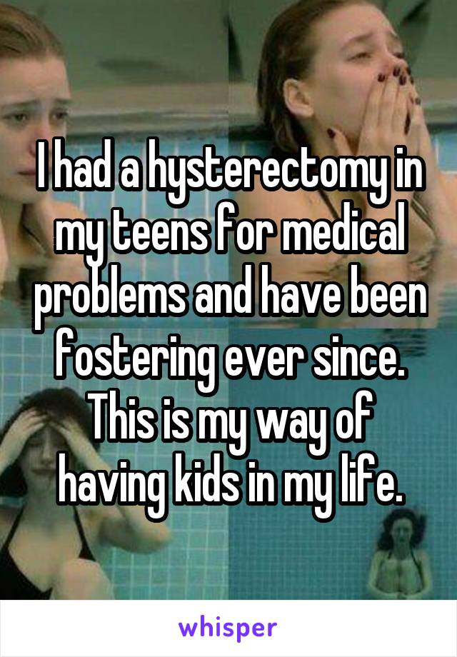 I had a hysterectomy in my teens for medical problems and have been fostering ever since. This is my way of having kids in my life.