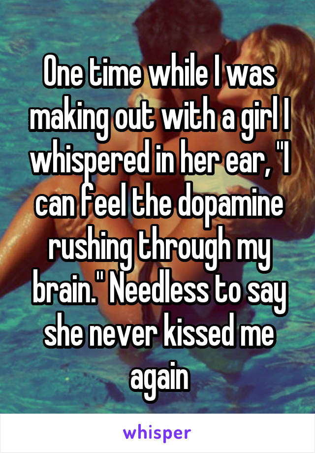 One time while I was making out with a girl I whispered in her ear, "I can feel the dopamine rushing through my brain." Needless to say she never kissed me again
