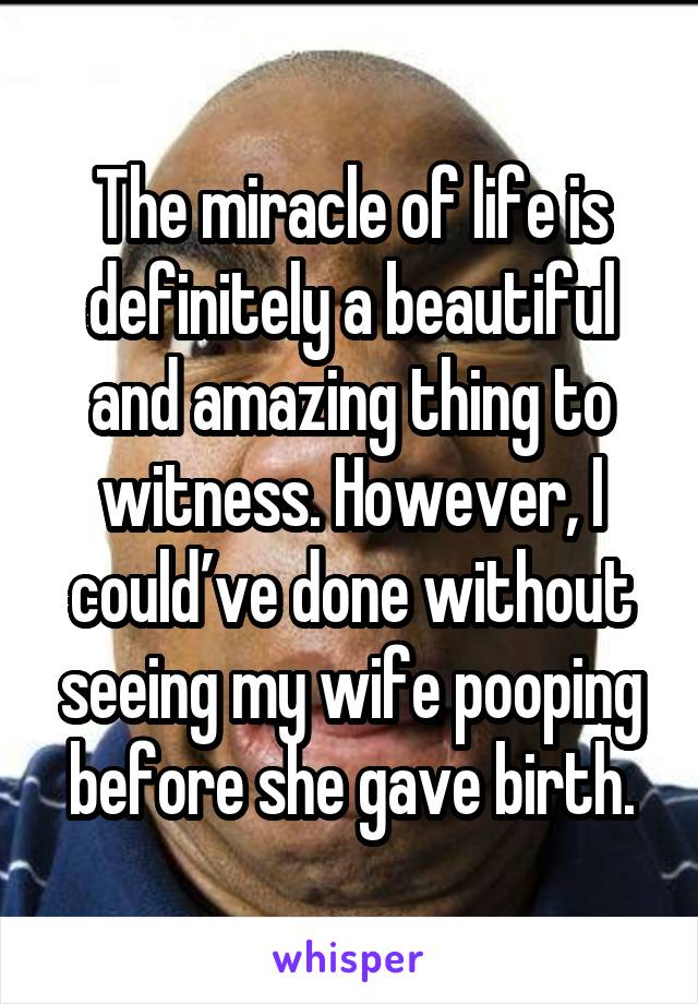 The miracle of life is definitely a beautiful and amazing thing to witness. However, I could’ve done without seeing my wife pooping before she gave birth.
