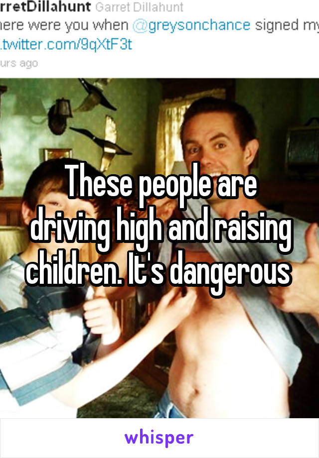 These people are driving high and raising children. It's dangerous 