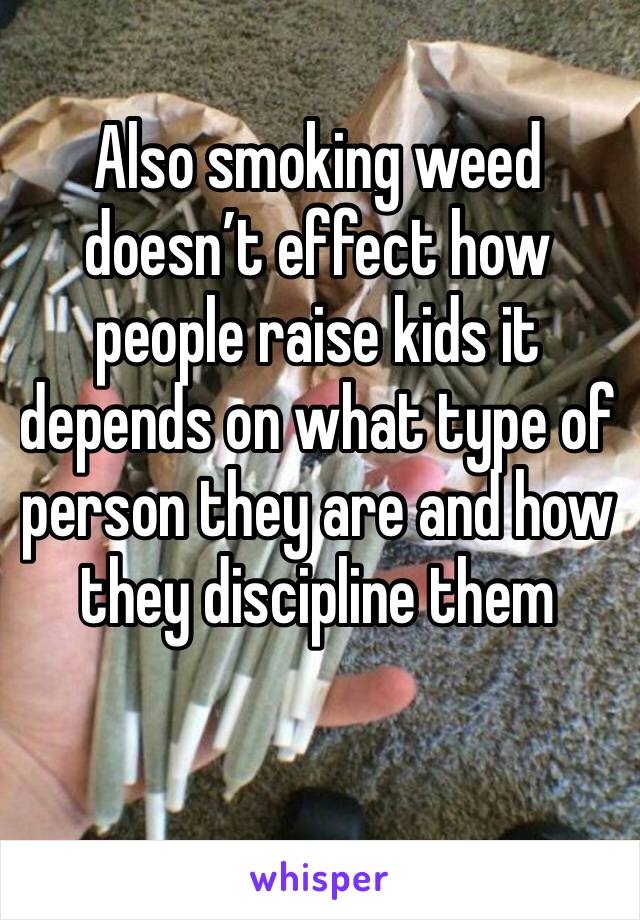 Also smoking weed doesn’t effect how people raise kids it depends on what type of person they are and how they discipline them 