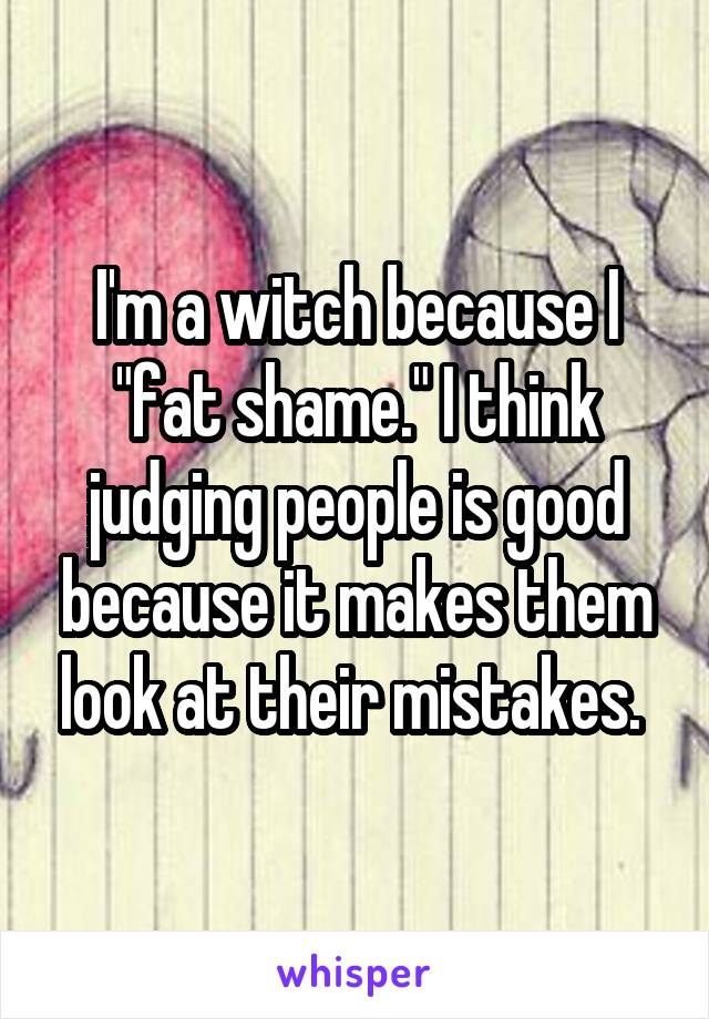 I'm a witch because I "fat shame." I think judging people is good because it makes them look at their mistakes. 
