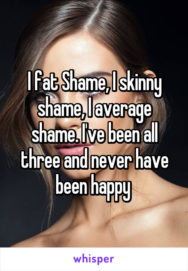 I fat Shame, I skinny shame, I average shame. I've been all three and never have been happy 