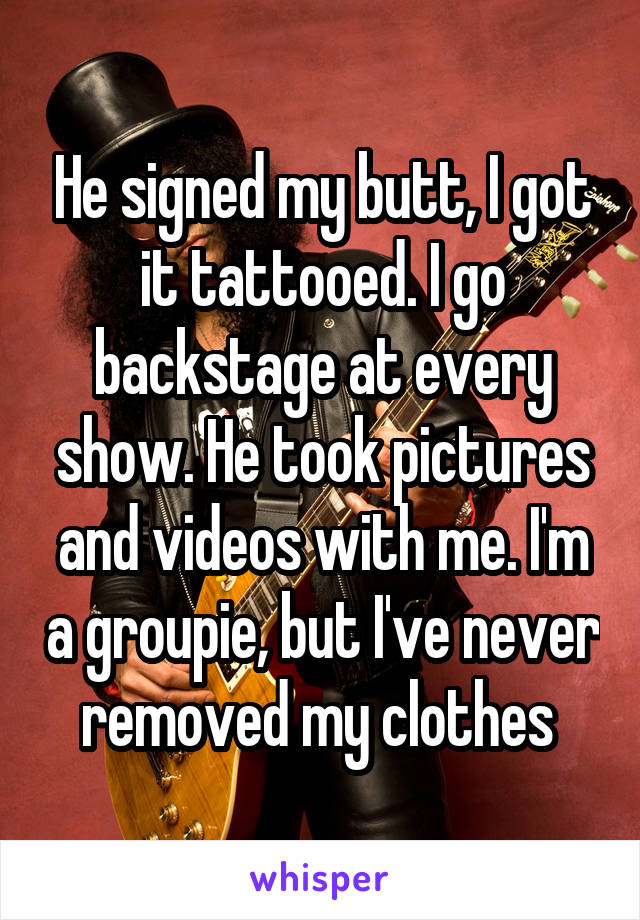 He signed my butt, I got it tattooed. I go backstage at every show. He took pictures and videos with me. I'm a groupie, but I've never removed my clothes 
