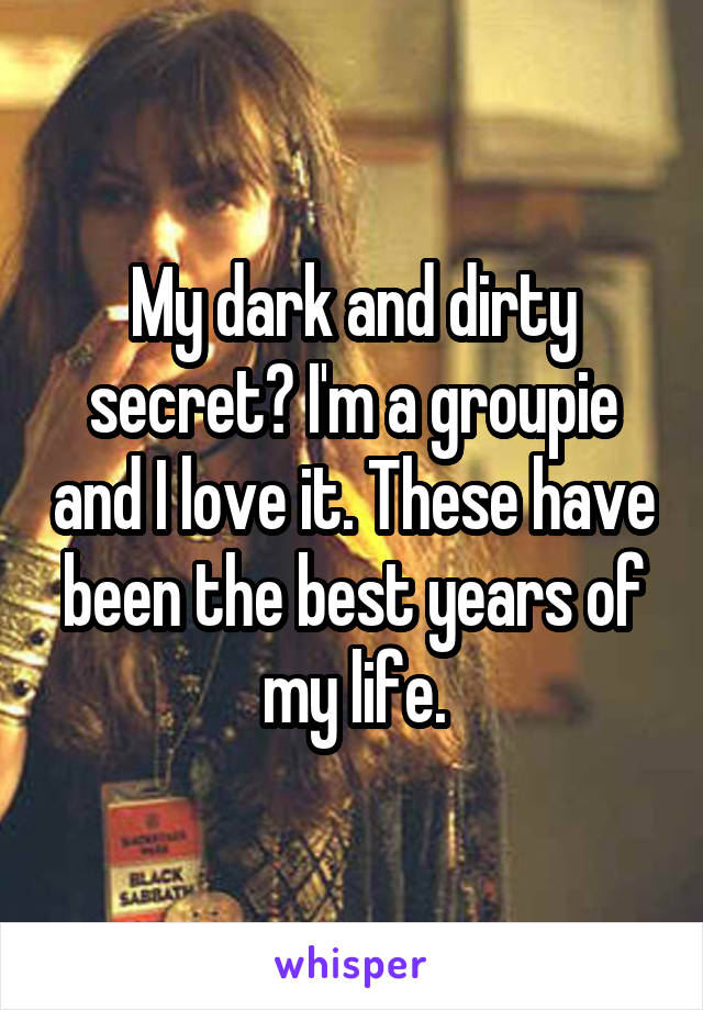 My dark and dirty secret? I'm a groupie and I love it. These have been the best years of my life.
