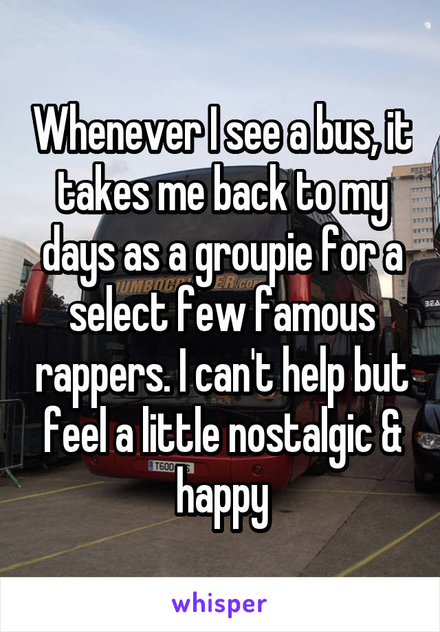 Whenever I see a bus, it takes me back to my days as a groupie for a select few famous rappers. I can't help but feel a little nostalgic & happy