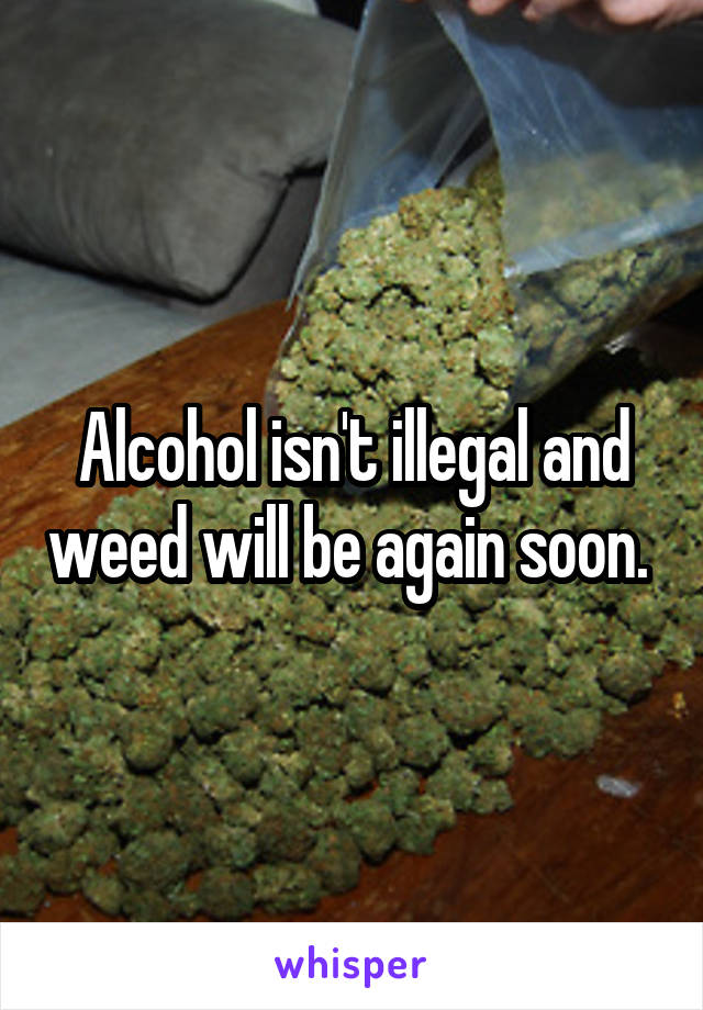 Alcohol isn't illegal and weed will be again soon. 