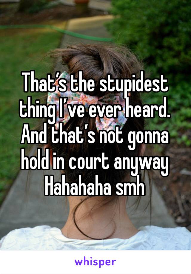 That’s the stupidest thing I’ve ever heard. And that’s not gonna hold in court anyway Hahahaha smh