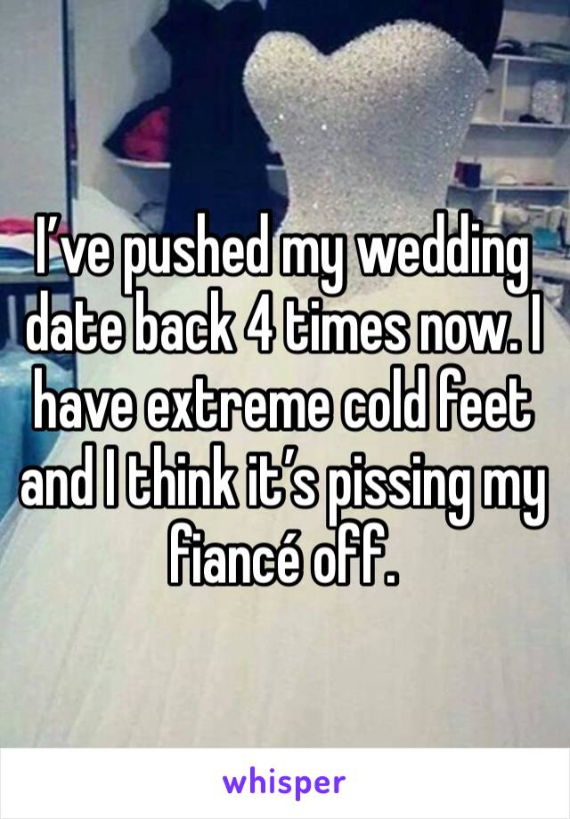 I’ve pushed my wedding date back 4 times now. I have extreme cold feet and I think it’s pissing my fiancé off. 