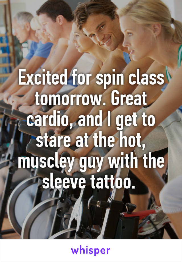 Excited for spin class tomorrow. Great cardio, and I get to stare at the hot, muscley guy with the sleeve tattoo. 
