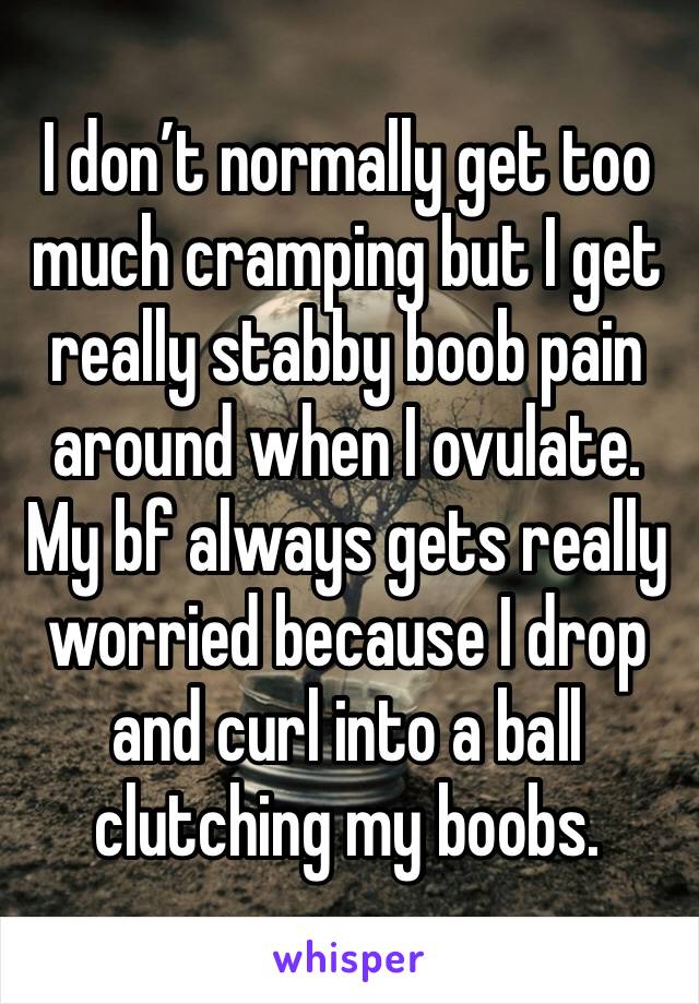 I don’t normally get too much cramping but I get really stabby boob pain around when I ovulate. My bf always gets really worried because I drop and curl into a ball clutching my boobs.