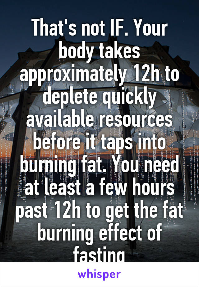 That's not IF. Your body takes approximately 12h to deplete quickly available resources before it taps into burning fat. You need at least a few hours past 12h to get the fat burning effect of fasting