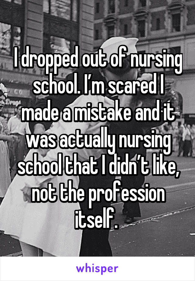 I dropped out of nursing school. I’m scared I made a mistake and it was actually nursing school that I didn’t like, not the profession itself. 