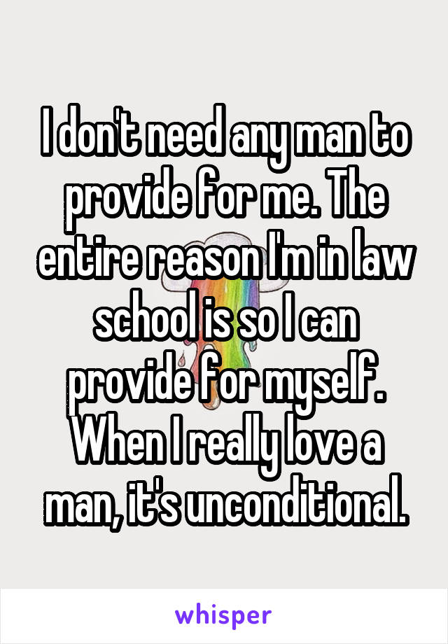 I don't need any man to provide for me. The entire reason I'm in law school is so I can provide for myself. When I really love a man, it's unconditional.