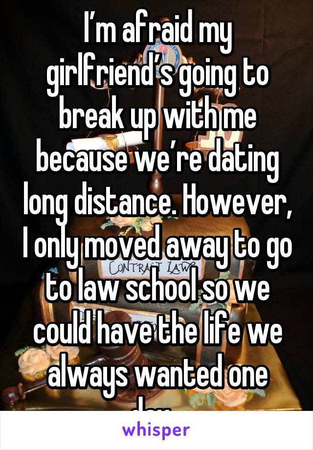 I’m afraid my girlfriend’s going to break up with me because we’re dating long distance. However, I only moved away to go to law school so we could have the life we always wanted one day...