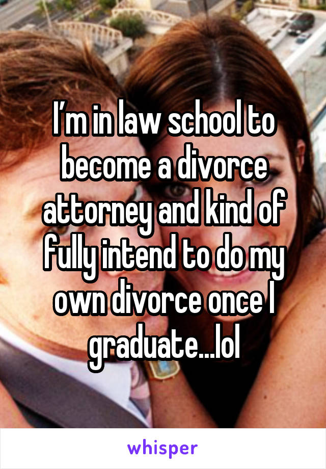 I’m in law school to become a divorce attorney and kind of fully intend to do my own divorce once I graduate...lol