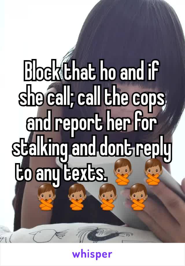 Block that ho and if she call; call the cops and report her for stalking and dont reply to any texts.🙅🏽‍♂️🙅🏽‍♂️🙅🏽‍♂️🙅🏽‍♂️🙅🏽‍♂️🙅🏽‍♂️