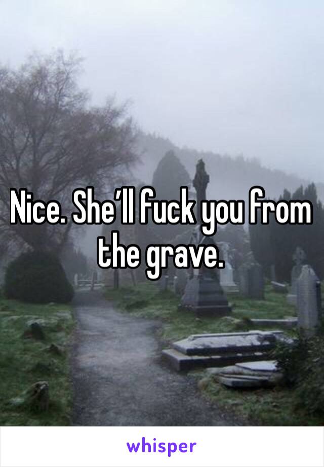 Nice. She’ll fuck you from the grave. 