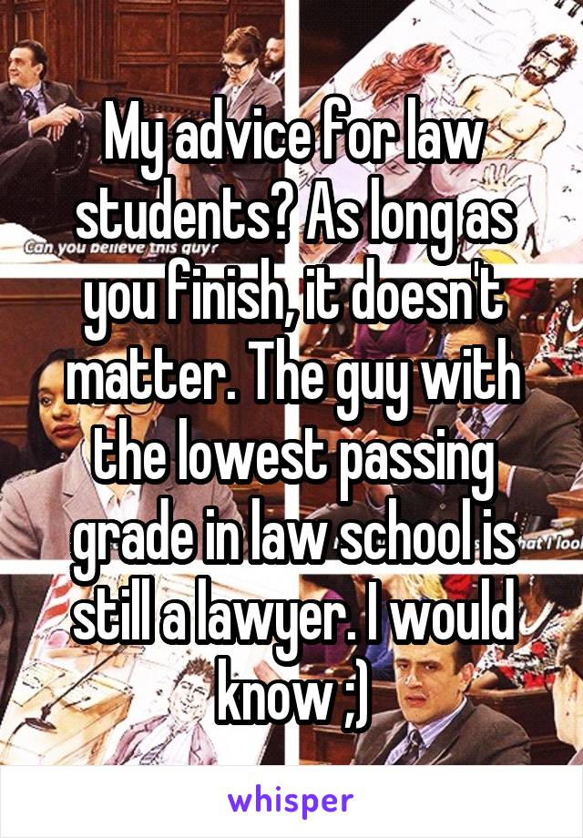 My advice for law students? As long as you finish, it doesn't matter. The guy with the lowest passing grade in law school is still a lawyer. I would know ;)
