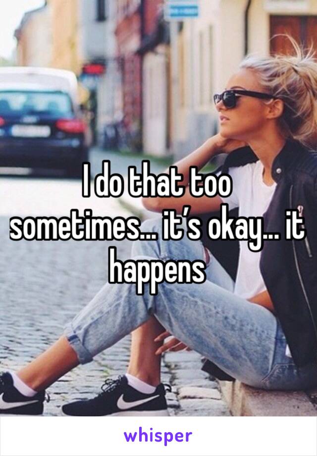 I do that too sometimes... it’s okay... it happens 