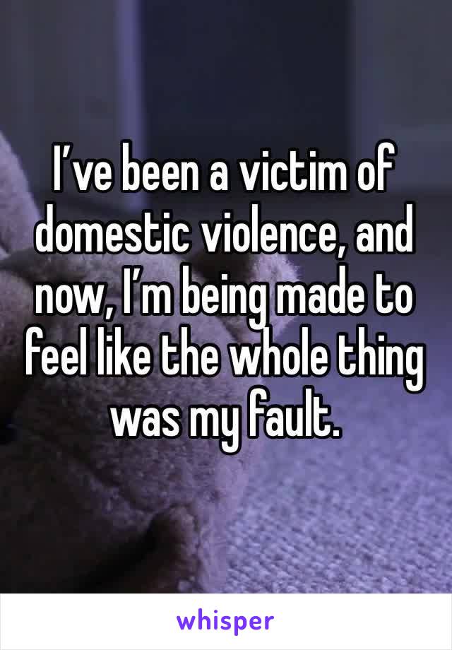 I’ve been a victim of domestic violence, and now, I’m being made to feel like the whole thing was my fault.