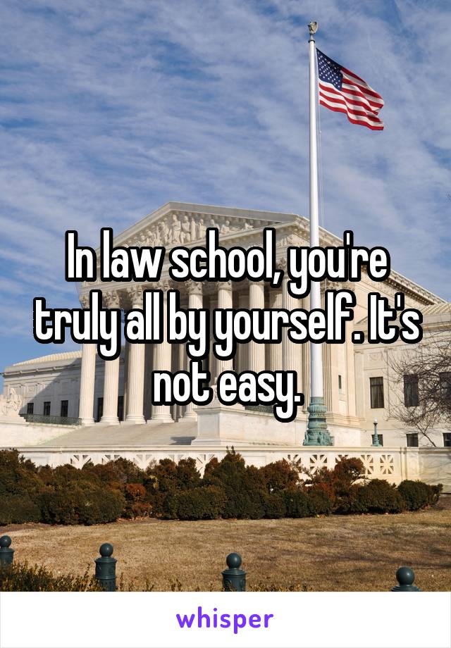 In law school, you're truly all by yourself. It's not easy.